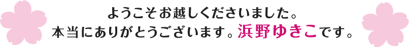 ようこそお越しくださいました。本当にありがとうございます。浜野ゆきこです。